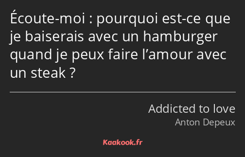 Écoute-moi : pourquoi est-ce que je baiserais avec un hamburger quand je peux faire l’amour avec un…