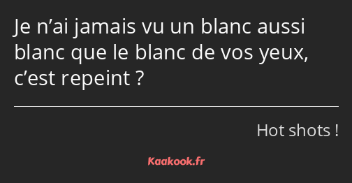 Je n’ai jamais vu un blanc aussi blanc que le blanc de vos yeux, c’est repeint ?