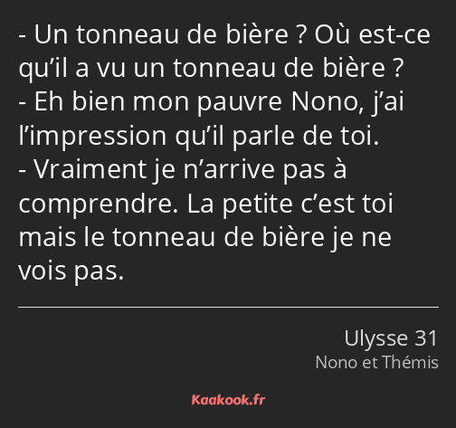 Un tonneau de bière ? Où est-ce qu’il a vu un tonneau de bière ? Eh bien mon pauvre Nono, j’ai…