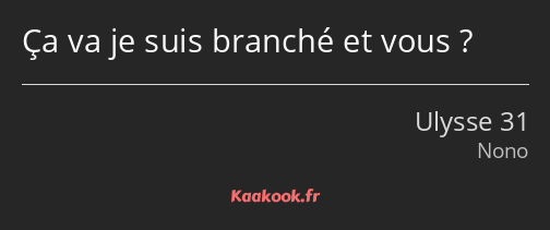 Ça va je suis branché et vous ?