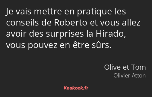 Je vais mettre en pratique les conseils de Roberto et vous allez avoir des surprises la Hirado…