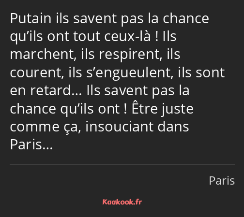 Putain ils savent pas la chance qu’ils ont tout ceux-là ! Ils marchent, ils respirent, ils courent…