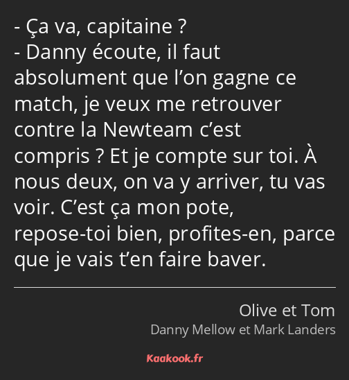 Ça va, capitaine ? Danny écoute, il faut absolument que l’on gagne ce match, je veux me retrouver…
