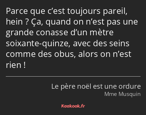 Parce que c’est toujours pareil, hein ? Ça, quand on n’est pas une grande conasse d’un mètre…
