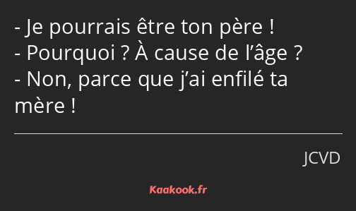 Je pourrais être ton père ! Pourquoi ? À cause de l’âge ? Non, parce que j’ai enfilé ta mère !