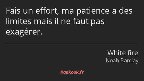 Fais un effort, ma patience a des limites mais il ne faut pas exagérer.