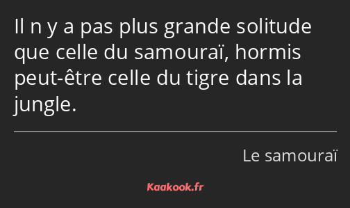 Il n y a pas plus grande solitude que celle du samouraï, hormis peut-être celle du tigre dans la…