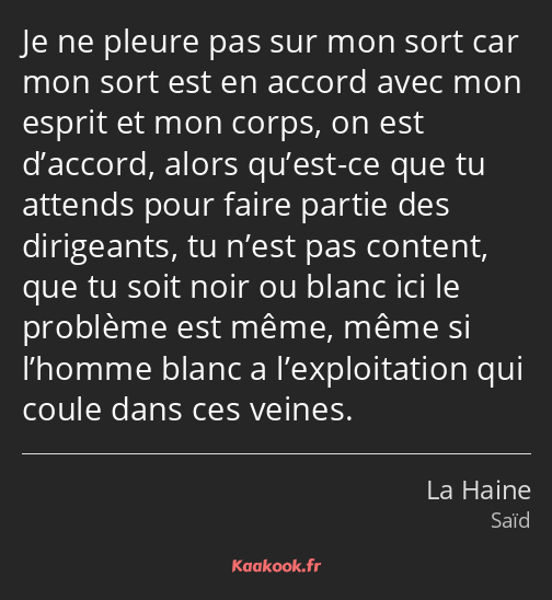 Je ne pleure pas sur mon sort car mon sort est en accord avec mon esprit et mon corps, on est…