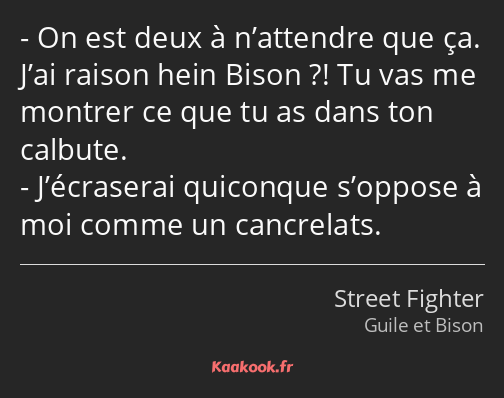 On est deux à n’attendre que ça. J’ai raison hein Bison ?! Tu vas me montrer ce que tu as dans ton…