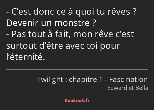 C’est donc ce à quoi tu rêves ? Devenir un monstre ? Pas tout à fait, mon rêve c’est surtout d’être…