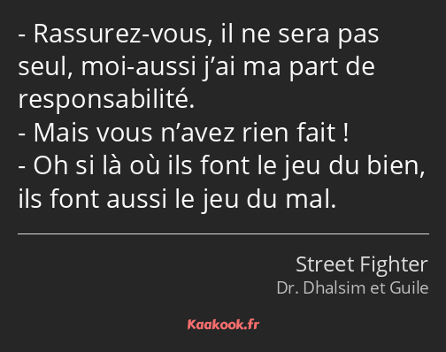 Rassurez-vous, il ne sera pas seul, moi-aussi j’ai ma part de responsabilité. Mais vous n’avez rien…