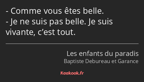 Comme vous êtes belle. Je ne suis pas belle. Je suis vivante, c’est tout.