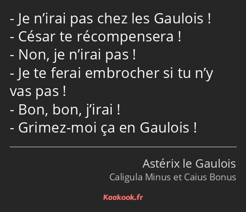 Je n’irai pas chez les Gaulois ! César te récompensera ! Non, je n’irai pas ! Je te ferai embrocher…