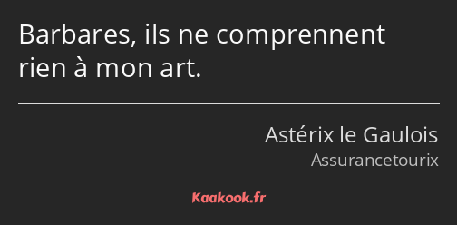Barbares, ils ne comprennent rien à mon art.