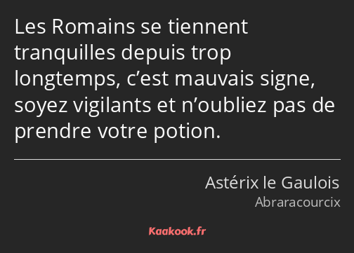Les Romains se tiennent tranquilles depuis trop longtemps, c’est mauvais signe, soyez vigilants et…