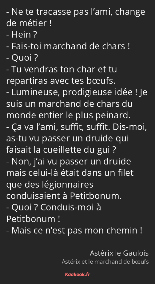 Ne te tracasse pas l’ami, change de métier ! Hein ? Fais-toi marchand de chars ! Quoi ? Tu vendras…