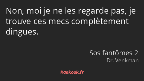 Non, moi je ne les regarde pas, je trouve ces mecs complètement dingues.