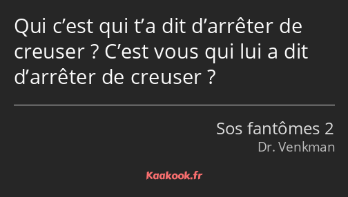 Qui c’est qui t’a dit d’arrêter de creuser ? C’est vous qui lui a dit d’arrêter de creuser ?