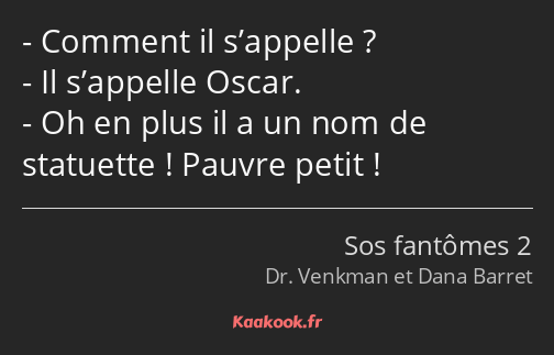 Comment il s’appelle ? Il s’appelle Oscar. Oh en plus il a un nom de statuette ! Pauvre petit !