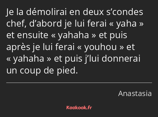 Je la démolirai en deux s’condes chef, d’abord je lui ferai yaha et ensuite yahaha et puis après je…