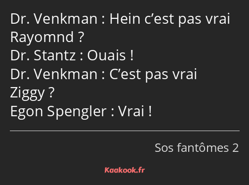 Hein c’est pas vrai Rayomnd ? Ouais ! C’est pas vrai Ziggy ? Vrai !