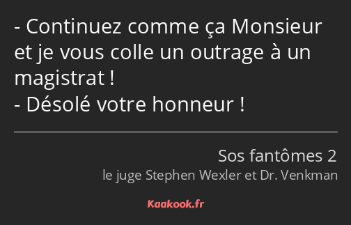 Continuez comme ça Monsieur et je vous colle un outrage à un magistrat ! Désolé votre honneur !
