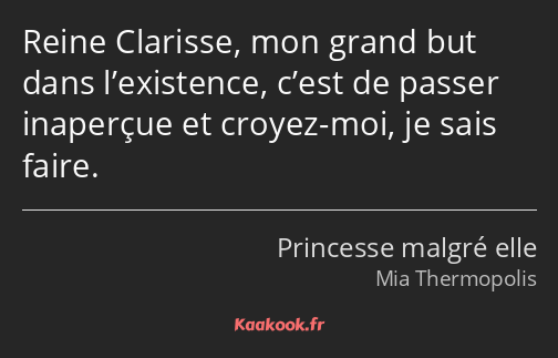 Reine Clarisse, mon grand but dans l’existence, c’est de passer inaperçue et croyez-moi, je sais…