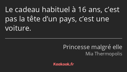 Le cadeau habituel à 16 ans, c’est pas la tête d’un pays, c’est une voiture.