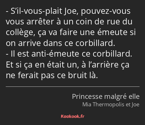 S’il-vous-plait Joe, pouvez-vous vous arrêter à un coin de rue du collège, ça va faire une émeute…