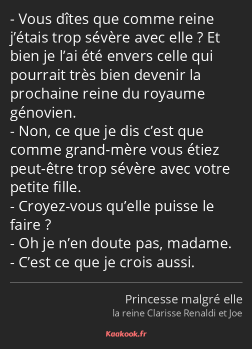 Vous dîtes que comme reine j’étais trop sévère avec elle ? Et bien je l’ai été envers celle qui…
