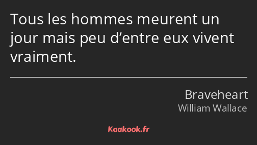 Tous les hommes meurent un jour mais peu d’entre eux vivent vraiment.