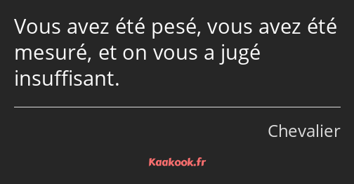 Vous avez été pesé, vous avez été mesuré, et on vous a jugé insuffisant.