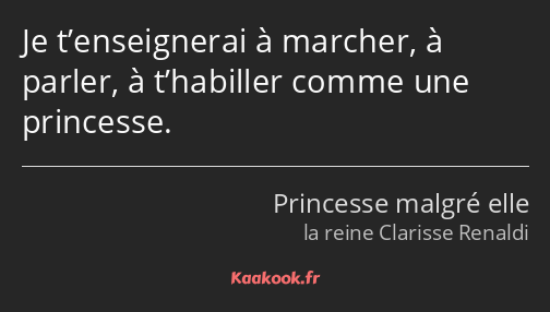 Je t’enseignerai à marcher, à parler, à t’habiller comme une princesse.