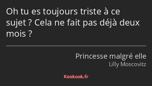Oh tu es toujours triste à ce sujet ? Cela ne fait pas déjà deux mois ?