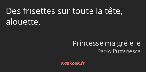 Des frisettes sur toute la tête, alouette.