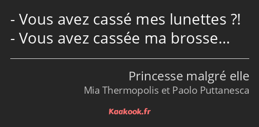 Vous avez cassé mes lunettes ?! Vous avez cassée ma brosse…