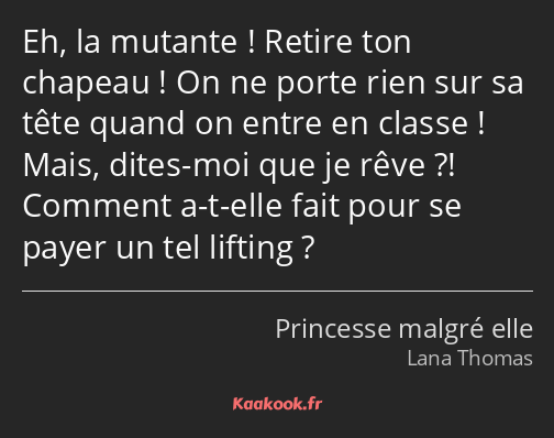 Eh, la mutante ! Retire ton chapeau ! On ne porte rien sur sa tête quand on entre en classe ! Mais…