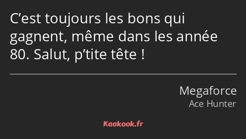 C’est toujours les bons qui gagnent, même dans les année 80. Salut, p’tite tête !