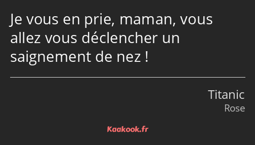 Je vous en prie, maman, vous allez vous déclencher un saignement de nez !