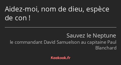 Aidez-moi, nom de dieu, espèce de con !