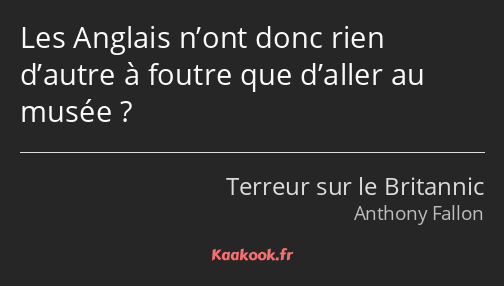 Les Anglais n’ont donc rien d’autre à foutre que d’aller au musée ?