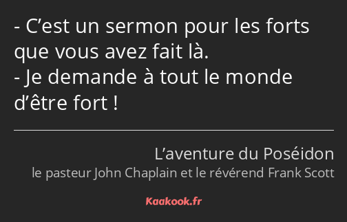 C’est un sermon pour les forts que vous avez fait là. Je demande à tout le monde d’être fort !