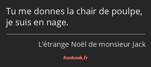 Tu me donnes la chair de poulpe, je suis en nage.