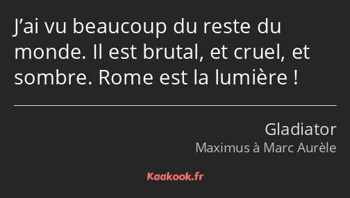 J’ai vu beaucoup du reste du monde. Il est brutal, et cruel, et sombre. Rome est la lumière !
