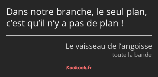 Dans notre branche, le seul plan, c’est qu’il n’y a pas de plan !