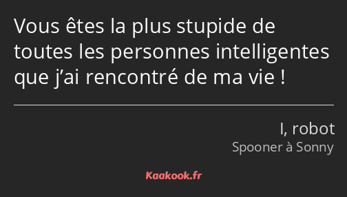 Vous êtes la plus stupide de toutes les personnes intelligentes que j’ai rencontré de ma vie !