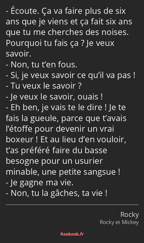 Écoute. Ça va faire plus de six ans que je viens et ça fait six ans que tu me cherches des noises…