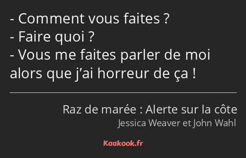 Comment vous faites ? Faire quoi ? Vous me faites parler de moi alors que j’ai horreur de ça !