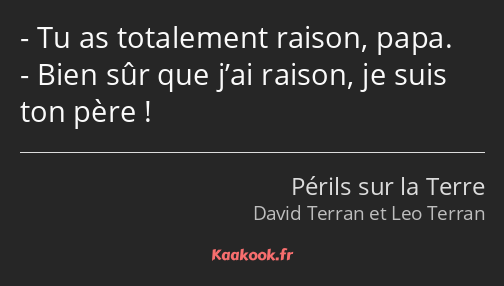 Tu as totalement raison, papa. Bien sûr que j’ai raison, je suis ton père !
