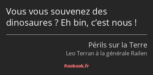 Vous vous souvenez des dinosaures ? Eh bin, c’est nous !